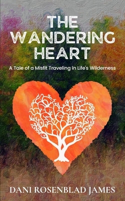 The Wandering Heart: A Tale of a Misfit Traveling in Life's Wilderness by Rosenblad James, Dani