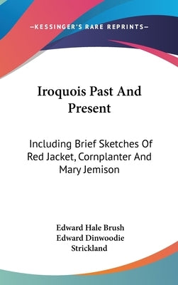 Iroquois Past And Present: Including Brief Sketches Of Red Jacket, Cornplanter And Mary Jemison by Brush, Edward Hale