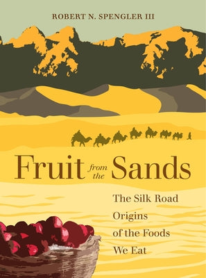 Fruit from the Sands: The Silk Road Origins of the Foods We Eat by Spengler, Robert N.