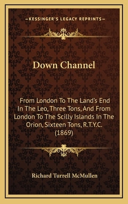 Down Channel: From London To The Land's End In The Leo, Three Tons, And From London To The Scilly Islands In The Orion, Sixteen Tons by McMullen, Richard Turrell