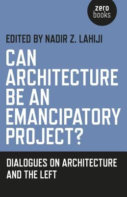 Can Architecture Be an Emancipatory Project?: Dialogues on Architecture and the Left by Lahiji, Nadir Z.