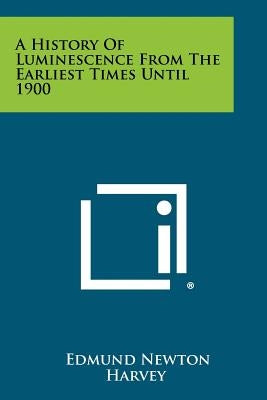 A History Of Luminescence From The Earliest Times Until 1900 by Harvey, Edmund Newton