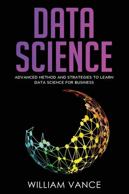 Data Science: Advanced Method And Strategies To Learn Data Science For Business by Vance, William