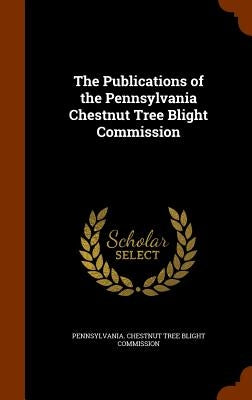 The Publications of the Pennsylvania Chestnut Tree Blight Commission by Pennsylvania Chestnut Tree Blight Commi