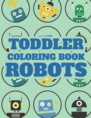 Toddler Coloring Book Robots: Stunning Illustrations And Designs Of Robots To Color A Coloring Activity Sheet For Kids by Browning, Cindy