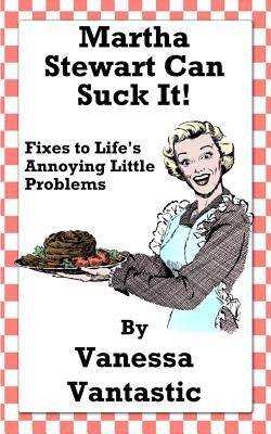 Martha Stewart Can Suck It!: Fixes to Life's Annoying Little Problems by Vantastic, Vanessa