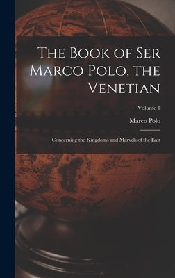 The Book of Ser Marco Polo, the Venetian: Concerning the Kingdoms and Marvels of the East; Volume 1 by Polo, Marco