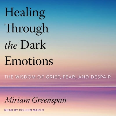 Healing Through the Dark Emotions: The Wisdom of Grief, Fear, and Despair by Greenspan, Miriam