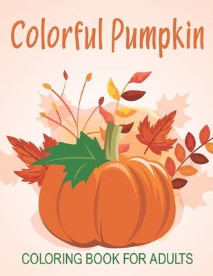 Colorful Pumpkin Coloring Book For Adults: An Adults Coloring Book With Many Colorful Pumpkin Illustrations For Relaxation And Stress Relief by Store, Safrin Book