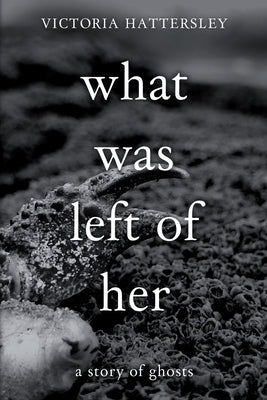 What Was Left of Her: A Story of Ghosts by Hattersley, Victoria