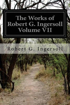 The Works of Robert G. Ingersoll Volume VII by Ingersoll, Robert G.