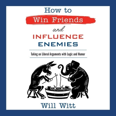 How to Win Friends and Influence Enemies: Taking on Liberal Arguments with Logic and Humor by Witt, Will