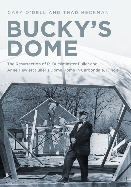 Bucky's Dome: The Resurrection of R. Buckminster Fuller and Anne Hewlett Fuller's Dome Home in Carbondale, Illinois by O'Dell, Cary