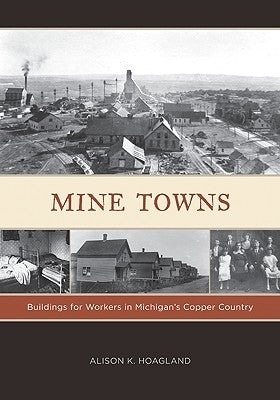 Mine Towns: Buildings for Workers in Michigans Copper Country by Hoagland, Alison K.