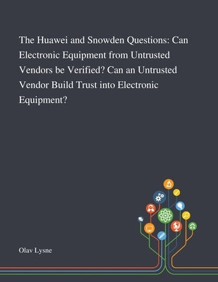 The Huawei and Snowden Questions: Can Electronic Equipment From Untrusted Vendors Be Verified? Can an Untrusted Vendor Build Trust Into Electronic Equ by Olav Lysne