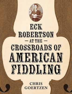 Eck Robertson at the Crossroads of American Fiddling by Goertzen, Chris