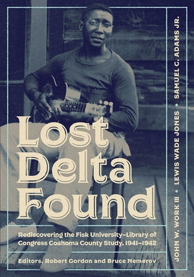 Lost Delta Found: Rediscovering the Fisk University-Library of Congress Coahoma County Study, 1941-1942 by Work, John W.