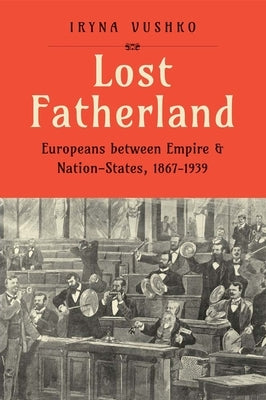 Lost Fatherland: Europeans Between Empire and Nation-States, 1867-1939 by Vushko, Iryna