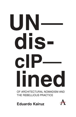 Undisciplined: Of Architectural Nomadism and the Rebellious Practice by Kairuz, Eduardo