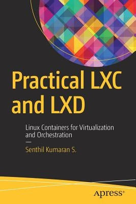 Practical LXC and LXD: Linux Containers for Virtualization and Orchestration by Kumaran S., Senthil