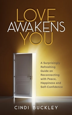 Love Awakens You: A Surprisingly Refreshing Guide on Reconnecting with Peace, Happiness, and Self-Confidence by Buckley, Cindi