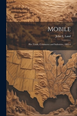 Mobile: Her Trade, Commerce and Industries, 1883-4 by Land, John E.