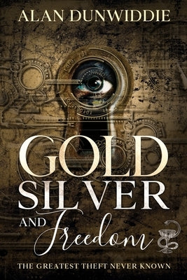 Gold, Silver and Freedom: The Greatest Theft Never Known by Dunwiddie, Alan