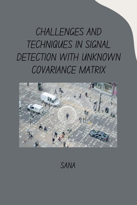 Challenges and Techniques in Signal Detection with Unknown Covariance Matrix by Sana