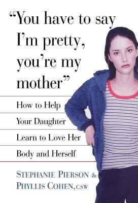 You Have to Say I'm Pretty, You're My Mother: How to Help Your Daughter Learn to Love Her Body and Herself by Cohen, Phyllis