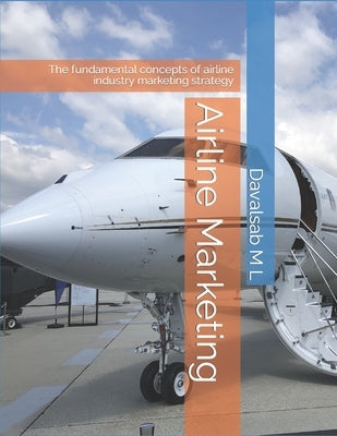 Airline Marketing: The fundamental concepts of airline industry marketing strategy by L, Davalsab M.