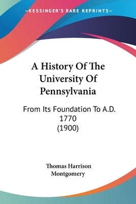 A History Of The University Of Pennsylvania: From Its Foundation To A.D. 1770 (1900) by Montgomery, Thomas Harrison