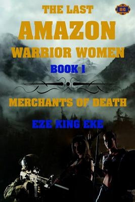 The Last Amazon Warrior Women: Book 1: Merchants of Death by Eke, Eze King