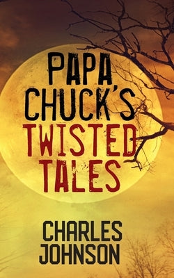 Papa Chuck's Twisted Tales by Johnson, Charles