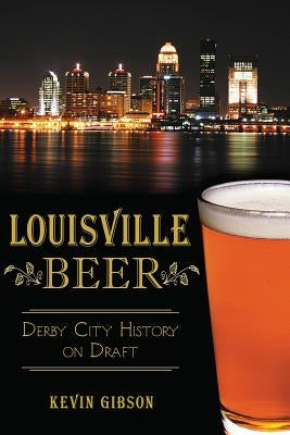 Louisville Beer: Derby City History on Draft by Gibson, Kevin