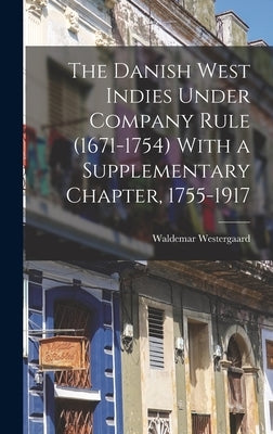 The Danish West Indies Under Company Rule (1671-1754) With a Supplementary Chapter, 1755-1917 by Westergaard, Waldemar