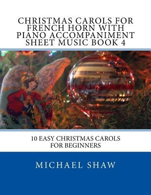 Christmas Carols For French Horn With Piano Accompaniment Sheet Music Book 4: 10 Easy Christmas Carols For Beginners by Shaw, Michael