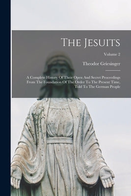 The Jesuits: A Complete History Of Their Open And Secret Proceedings From The Foundation Of The Order To The Present Time, Told To by Griesinger, Theodor