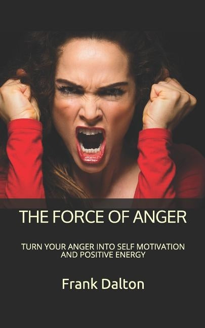 The Force of Anger: Turn Your Anger Into Self Motivation and Positive Energy by Dalton, Frank