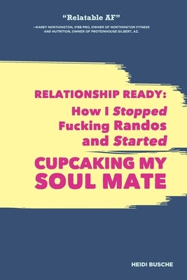 Relationship Ready: How I Stopped Fucking Randos and Started Cupcaking My Soulmate by Busche, Heidi