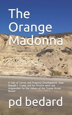 The Orange Madonna: A Tale of Terror and Property Development: How Donald J. Trump and his Proxies were not responsible for the failure of by Bedard, Pd