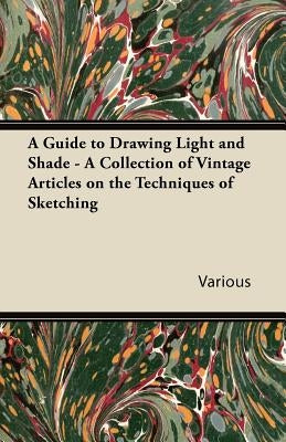 A Guide to Drawing Light and Shade - A Collection of Vintage Articles on the Techniques of Sketching by Various