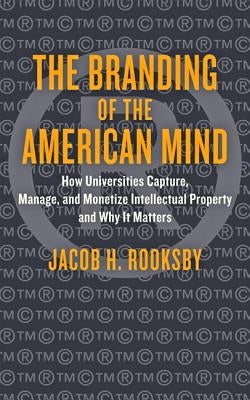 The Branding of the American Mind: How Universities Capture, Manage, and Monetize Intellectual Property and Why It Matters by Rooksby, Jacob H.