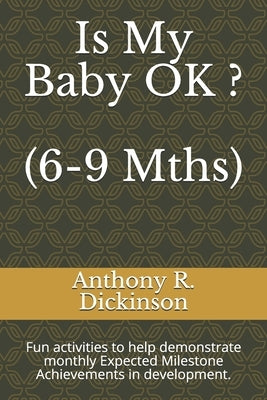 Is My Baby OK ? (6-9 Mths): Fun activities to help demonstrate monthly Expected Milestone Achievements in development. by Dickinson, Anthony R.