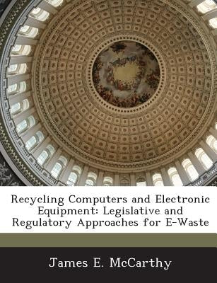 Recycling Computers and Electronic Equipment: Legislative and Regulatory Approaches for E-Waste by McCarthy, James E.