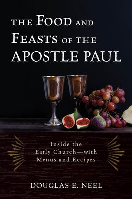 The Food and Feasts of the Apostle Paul: Inside the Early Church--With Menus and Recipes by Neel, Douglas E.