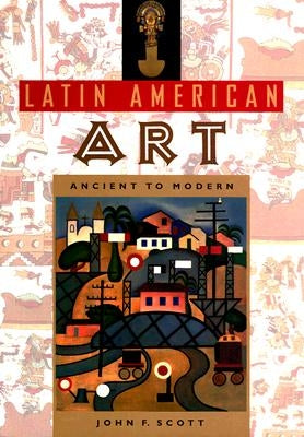 Latin American Art: Ancient to Modern by Scott, John