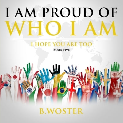 I Am Proud of Who I Am: I hope you are too (Book Five) by Woster, B.