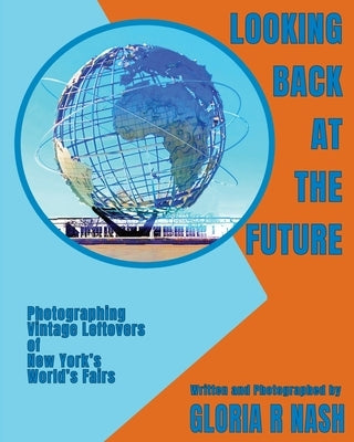 Looking Back at the Future: Photographing Vintage Leftovers of New York's World's Fairs by Nash, Gloria R.