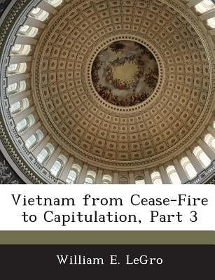 Vietnam from Cease-Fire to Capitulation, Part 3 by Legro, William E.