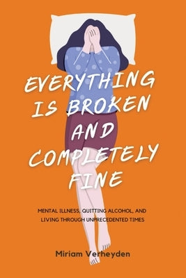 Everything Is Broken and Completely Fine: Mental Illness, Quitting Alcohol, and Living through Unprecedented Times by Verheyden, Miriam